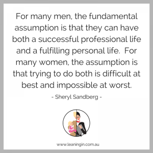For many men, the fundamental assumption is that they can have both a successful professional life and a fulfilling personal life. For many women, the assumption is that trying to do both is difficult at best and impossible at worst..